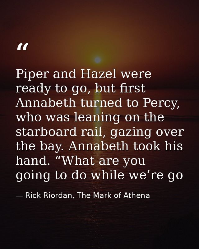 Piper and Hazel were ready to go, but first Annabeth turned to Percy, who was leaning on the starboard rail, gazing over — Rick Riordan, The Mark of Athena