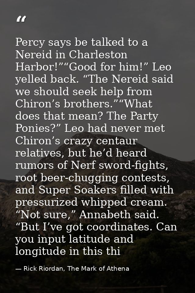 Percy says be talked to a Nereid in Charleston Harbor!”“Good for him!” Leo yelled back. “The Nereid said we should seek  — Rick Riordan, The Mark of Athena