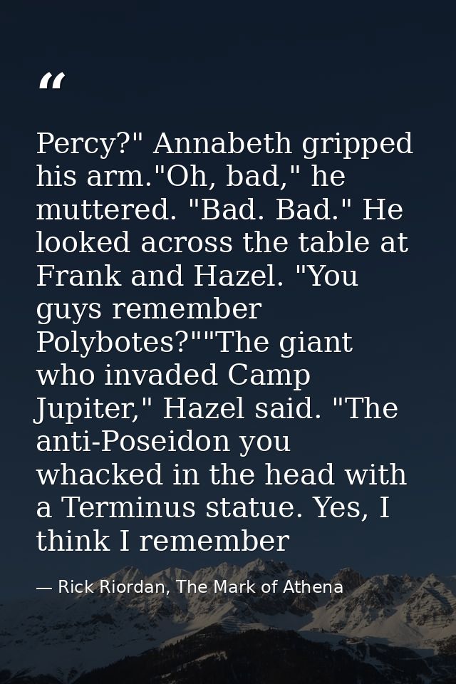 Percy?" Annabeth gripped his arm."Oh, bad," he muttered. "Bad. Bad." He looked across the table at Frank and Hazel. "You — Rick Riordan, The Mark of Athena
