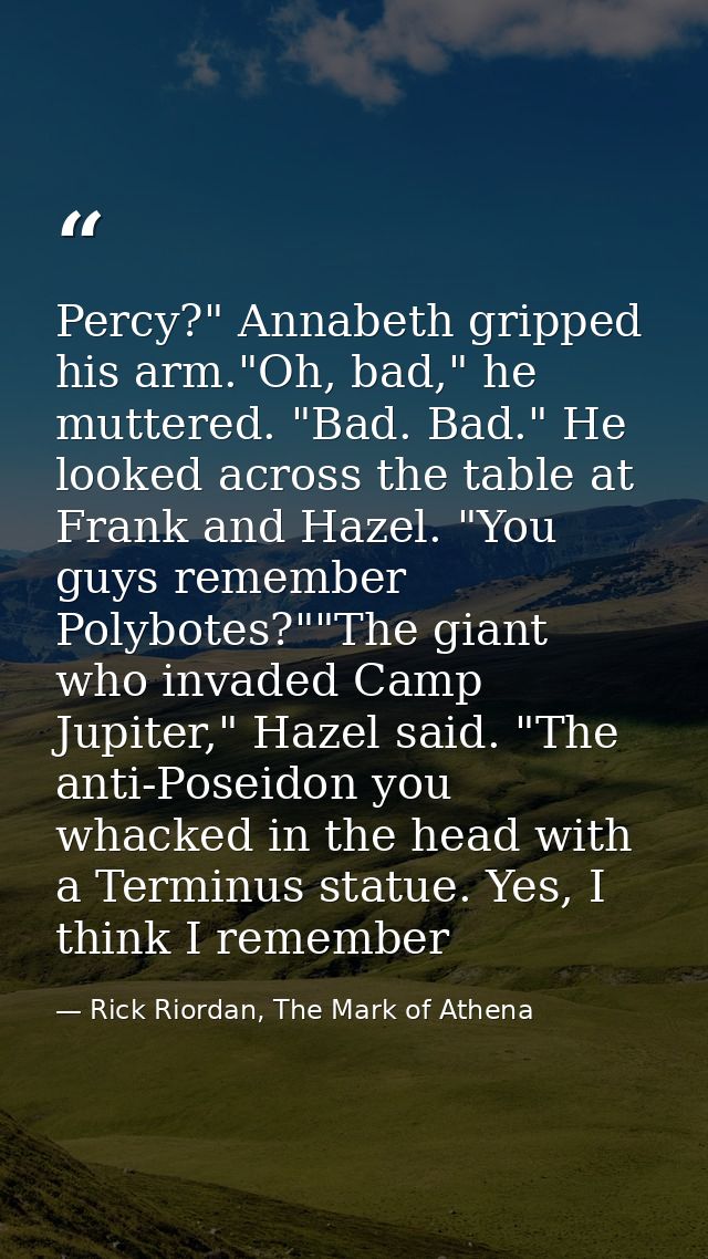 Percy?" Annabeth gripped his arm."Oh, bad," he muttered. "Bad. Bad." He looked across the table at Frank and Hazel. "You — Rick Riordan, The Mark of Athena