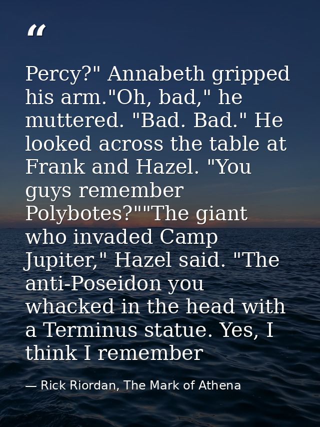 Percy?" Annabeth gripped his arm."Oh, bad," he muttered. "Bad. Bad." He looked across the table at Frank and Hazel. "You — Rick Riordan, The Mark of Athena