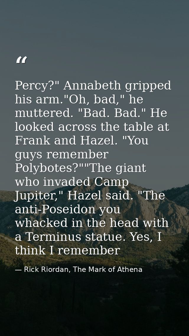 Percy?" Annabeth gripped his arm."Oh, bad," he muttered. "Bad. Bad." He looked across the table at Frank and Hazel. "You — Rick Riordan, The Mark of Athena