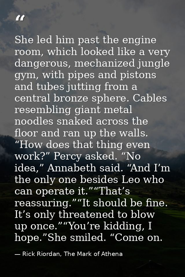 She led him past the engine room, which looked like a very dangerous, mechanized jungle gym, with pipes and pistons and  — Rick Riordan, The Mark of Athena