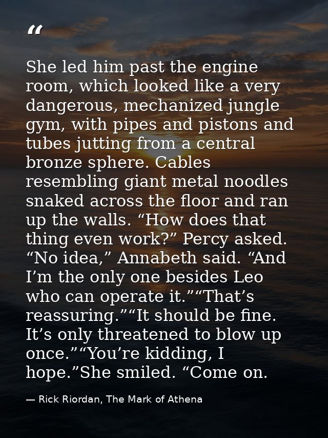 She led him past the engine room, which looked like a very dangerous, mechanized jungle gym, with pipes and pistons and  — Rick Riordan, The Mark of Athena