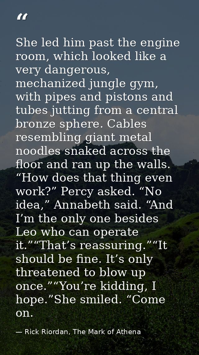 She led him past the engine room, which looked like a very dangerous, mechanized jungle gym, with pipes and pistons and  — Rick Riordan, The Mark of Athena