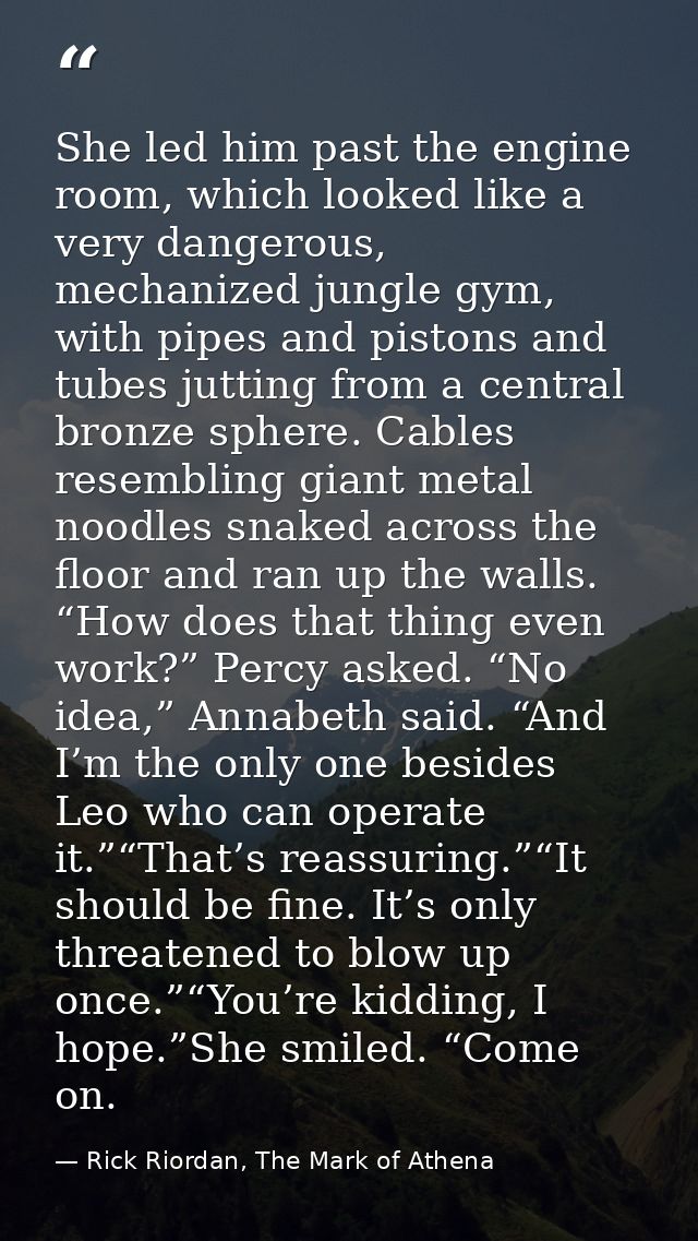 She led him past the engine room, which looked like a very dangerous, mechanized jungle gym, with pipes and pistons and  — Rick Riordan, The Mark of Athena