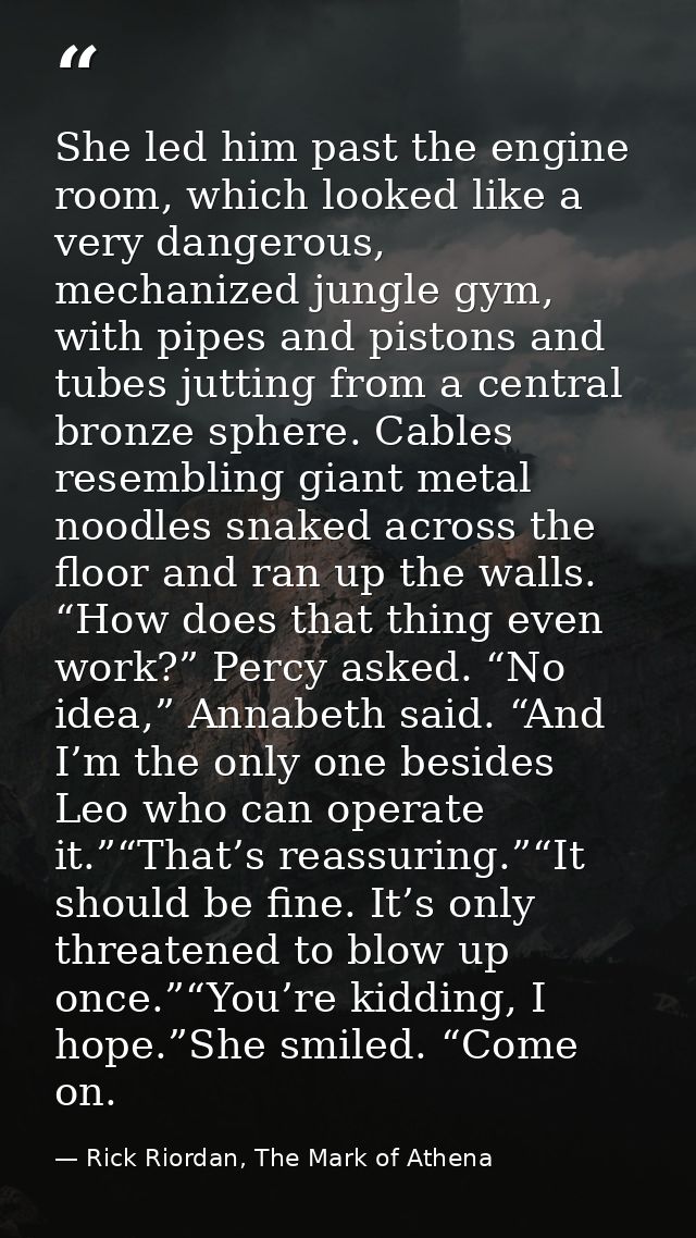 She led him past the engine room, which looked like a very dangerous, mechanized jungle gym, with pipes and pistons and  — Rick Riordan, The Mark of Athena