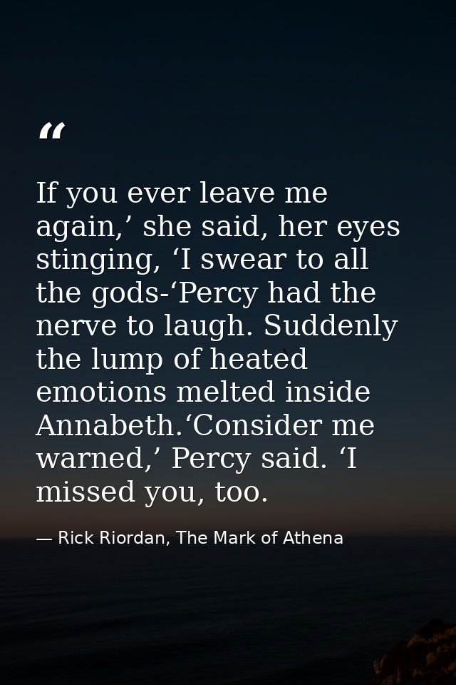 If you ever leave me again,’ she said, her eyes stinging, ‘I swear to all the gods-‘Percy had the nerve to laugh. Sudden — Rick Riordan, The Mark of Athena