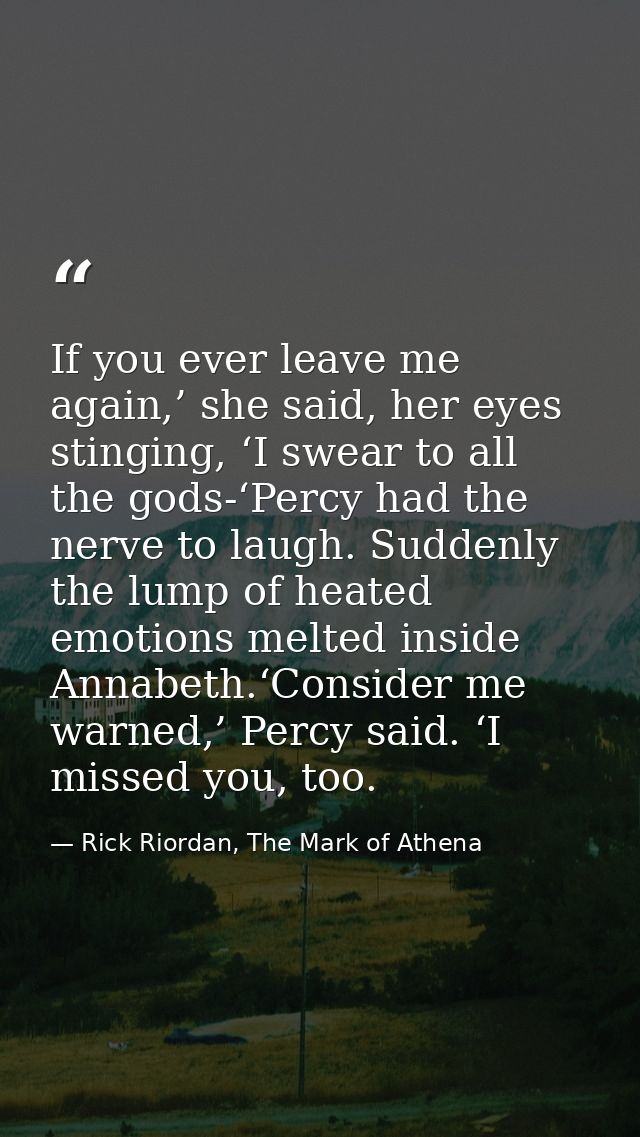 If you ever leave me again,’ she said, her eyes stinging, ‘I swear to all the gods-‘Percy had the nerve to laugh. Sudden — Rick Riordan, The Mark of Athena