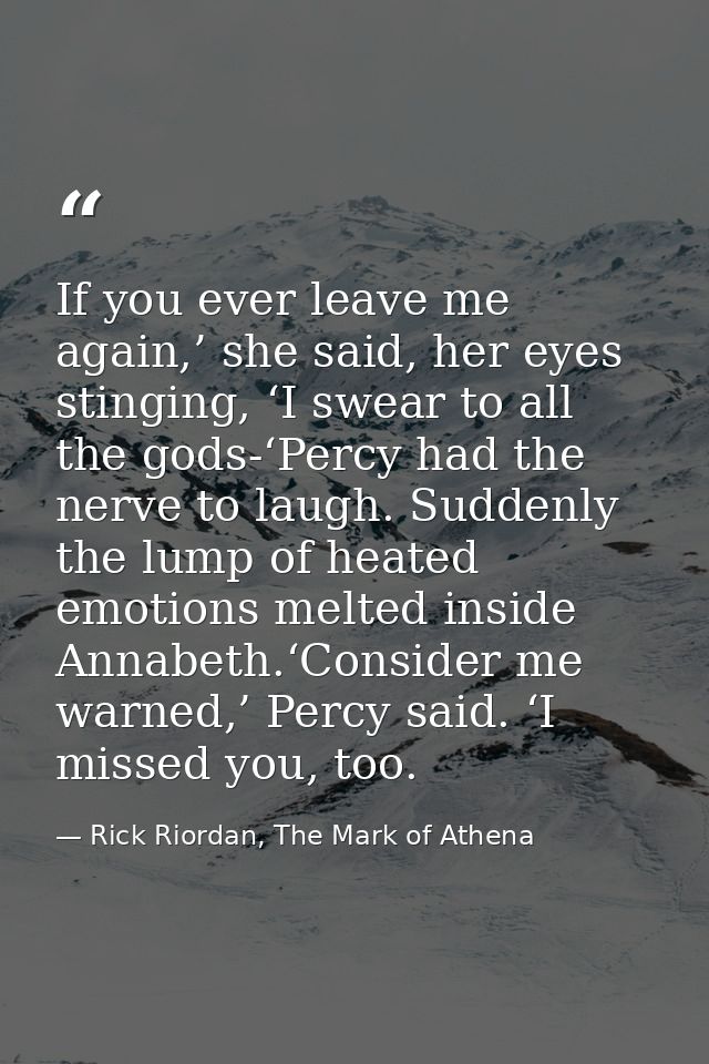 If you ever leave me again,’ she said, her eyes stinging, ‘I swear to all the gods-‘Percy had the nerve to laugh. Sudden — Rick Riordan, The Mark of Athena