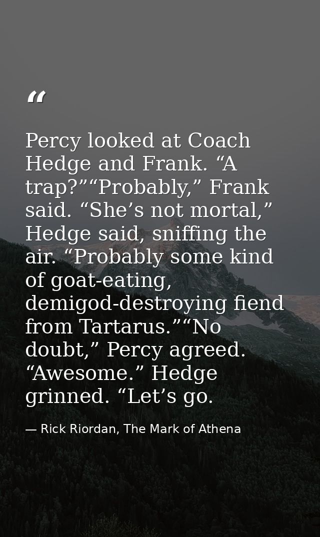 Percy looked at Coach Hedge and Frank. “A trap?”“Probably,” Frank said. “She’s not mortal,” Hedge said, sniffing the air — Rick Riordan, The Mark of Athena