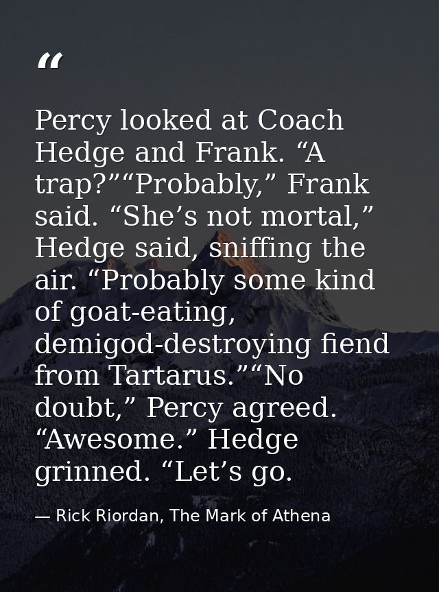Percy looked at Coach Hedge and Frank. “A trap?”“Probably,” Frank said. “She’s not mortal,” Hedge said, sniffing the air — Rick Riordan, The Mark of Athena