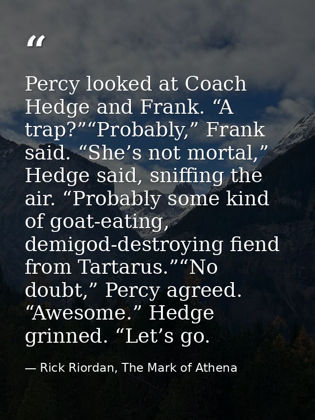 Percy looked at Coach Hedge and Frank. “A trap?”“Probably,” Frank said. “She’s not mortal,” Hedge said, sniffing the air — Rick Riordan, The Mark of Athena