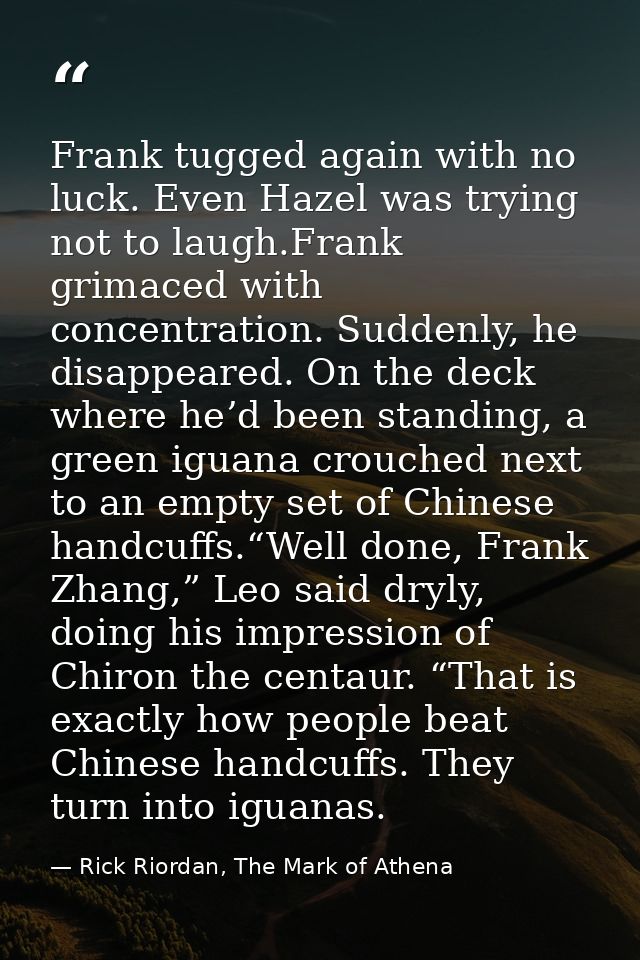 Frank tugged again with no luck. Even Hazel was trying not to laugh.Frank grimaced with concentration. Suddenly, he disa — Rick Riordan, The Mark of Athena