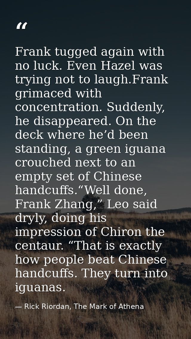 Frank tugged again with no luck. Even Hazel was trying not to laugh.Frank grimaced with concentration. Suddenly, he disa — Rick Riordan, The Mark of Athena