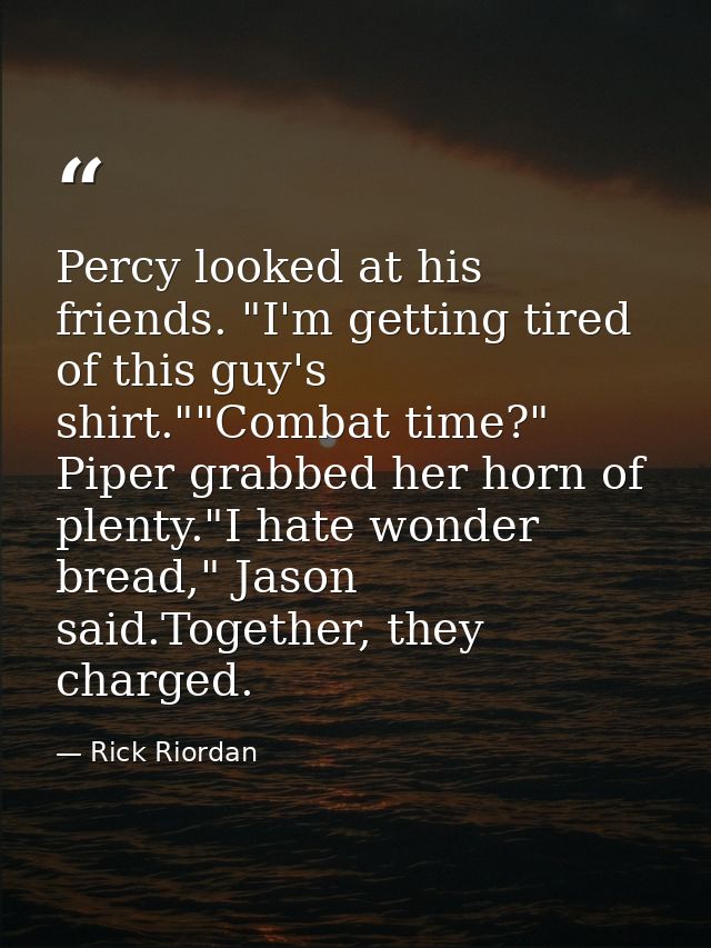 Percy looked at his friends. "I'm getting tired of this guy's shirt.""Combat time?" Piper grabbed her horn of plenty."I  — Rick Riordan