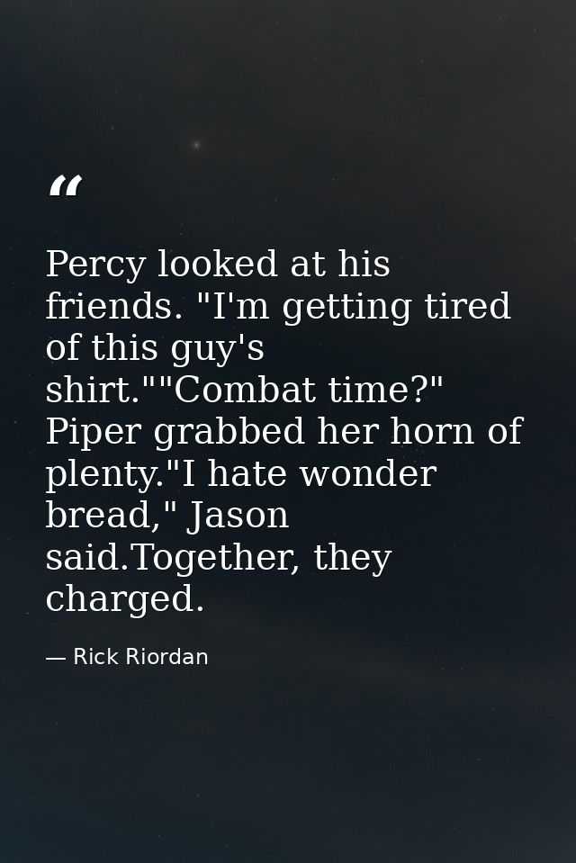 Percy looked at his friends. "I'm getting tired of this guy's shirt.""Combat time?" Piper grabbed her horn of plenty."I  — Rick Riordan