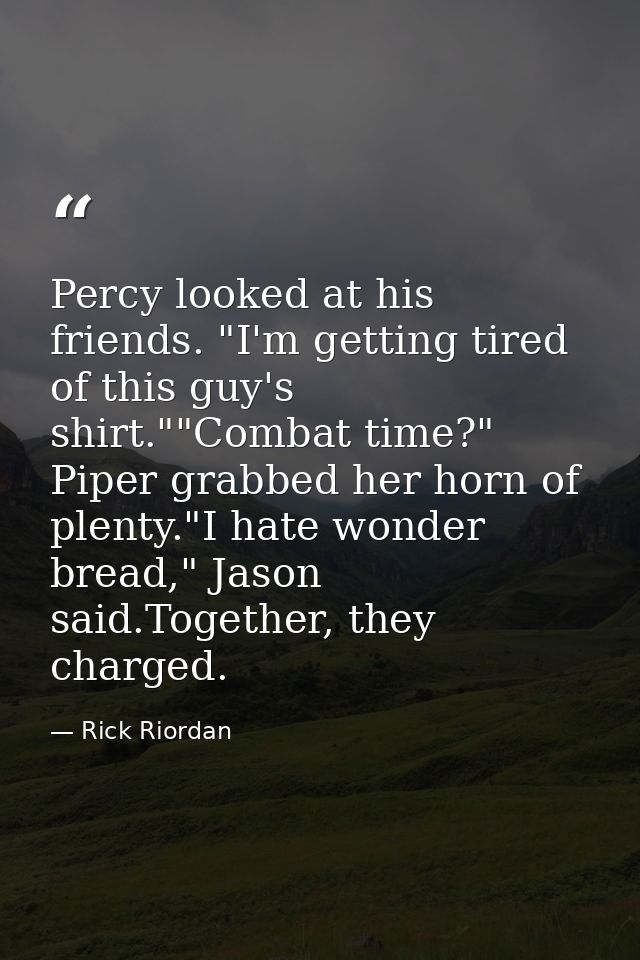 Percy looked at his friends. "I'm getting tired of this guy's shirt.""Combat time?" Piper grabbed her horn of plenty."I  — Rick Riordan