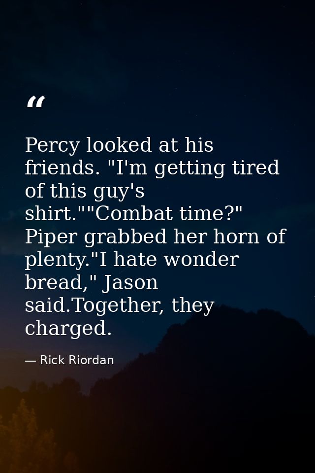 Percy looked at his friends. "I'm getting tired of this guy's shirt.""Combat time?" Piper grabbed her horn of plenty."I  — Rick Riordan