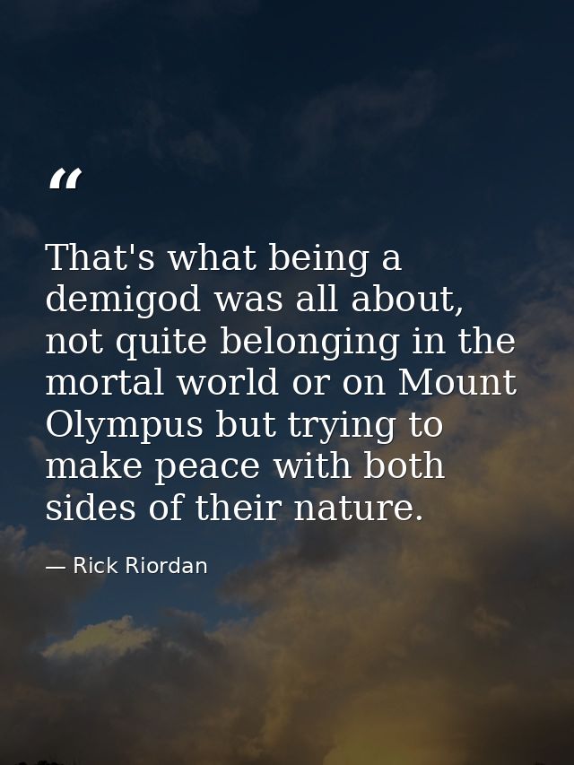 That's what being a demigod was all about, not quite belonging in the mortal world or on Mount Olympus but trying to mak — Rick Riordan