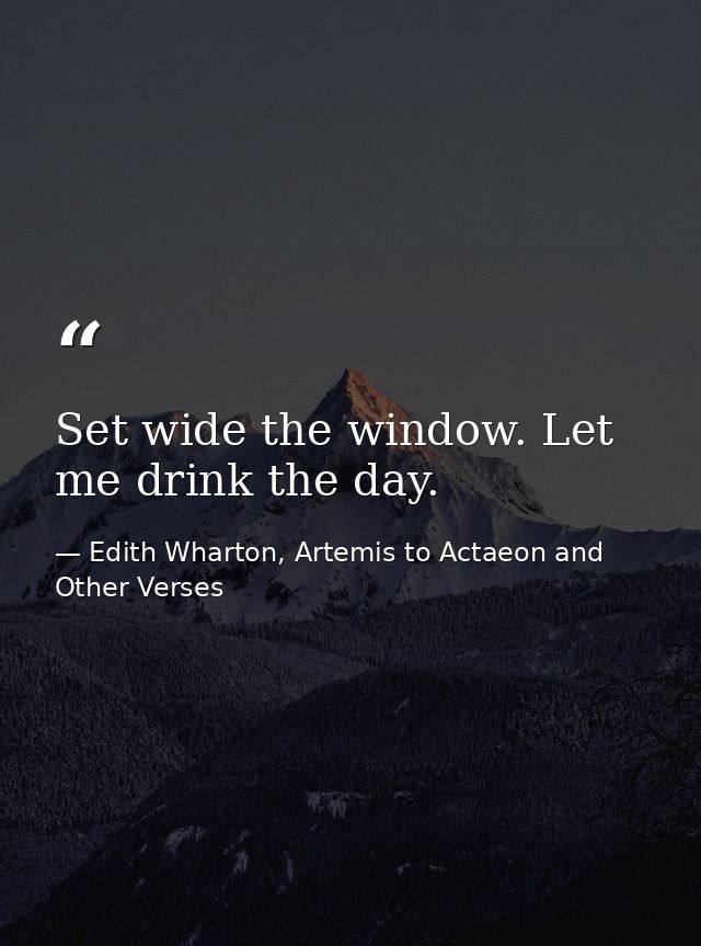 Set wide the window. Let me drink the day. — Edith Wharton, Artemis to Actaeon and Other Verses