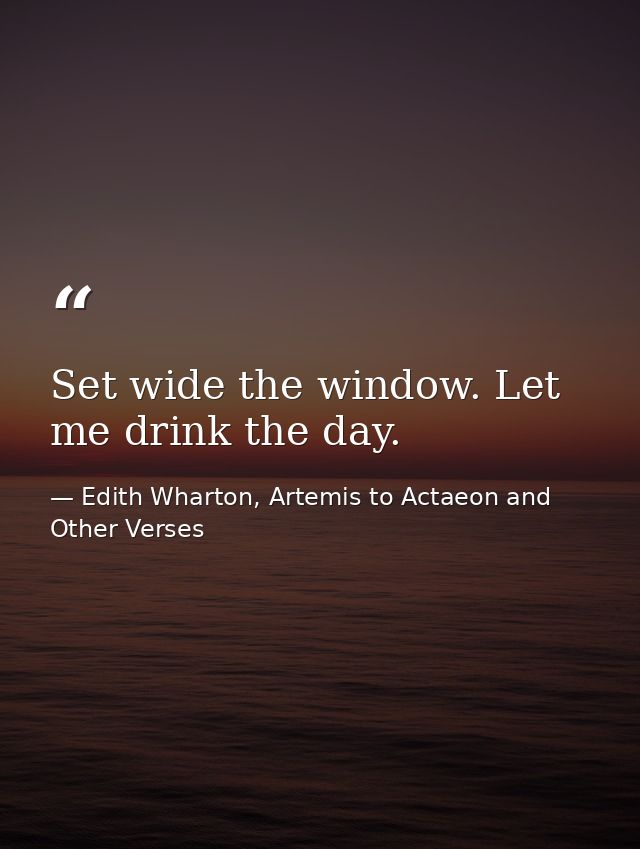 Set wide the window. Let me drink the day. — Edith Wharton, Artemis to Actaeon and Other Verses