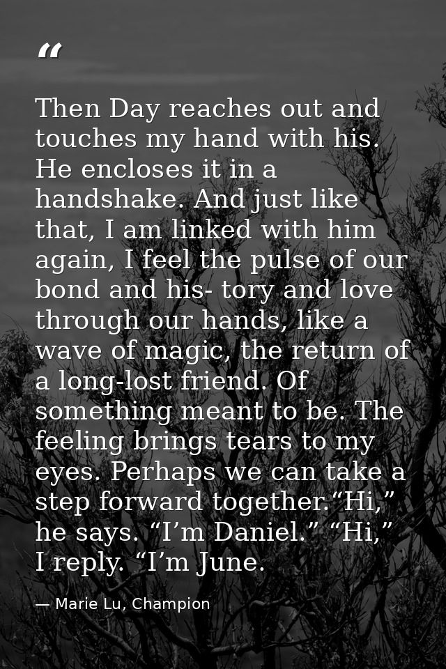 Then Day reaches out and touches my hand with his. He encloses it in a handshake. And just like that, I am linked with h — Marie Lu, Champion