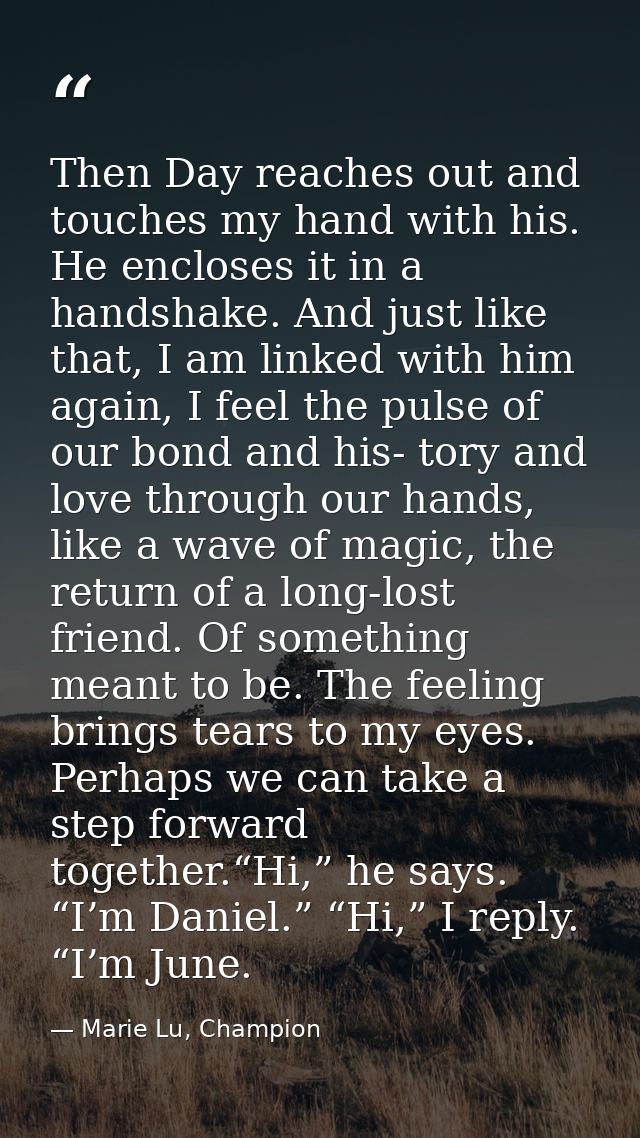 Then Day reaches out and touches my hand with his. He encloses it in a handshake. And just like that, I am linked with h — Marie Lu, Champion