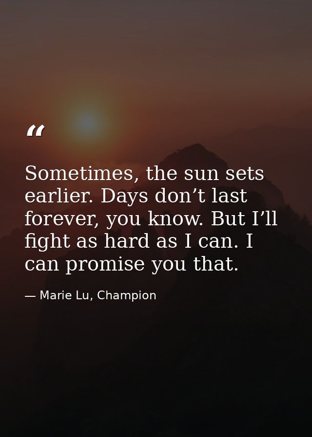 Sometimes, the sun sets earlier. Days don’t last forever, you know. But I’ll fight as hard as I can. I can promise you t — Marie Lu, Champion