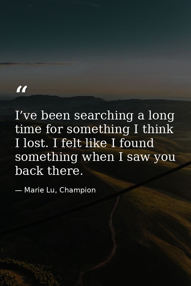 I’ve been searching a long time for something I think I lost. I felt like I found something when I saw you back there. — Marie Lu, Champion