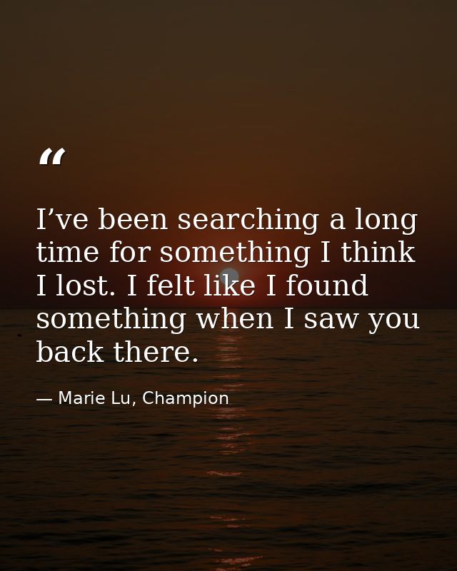 I’ve been searching a long time for something I think I lost. I felt like I found something when I saw you back there. — Marie Lu, Champion