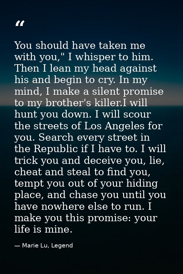 You should have taken me with you," I whisper to him. Then I lean my head against his and begin to cry. In my mind, I ma — Marie Lu, Legend