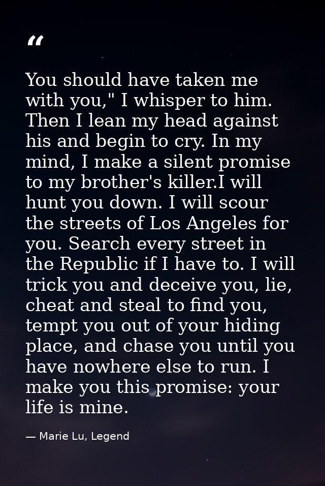 You should have taken me with you," I whisper to him. Then I lean my head against his and begin to cry. In my mind, I ma — Marie Lu, Legend