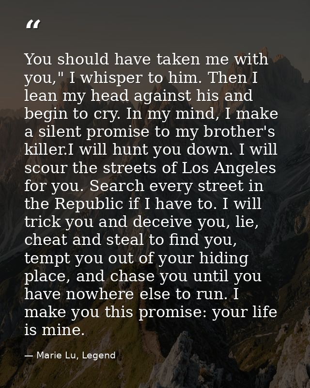 You should have taken me with you," I whisper to him. Then I lean my head against his and begin to cry. In my mind, I ma — Marie Lu, Legend