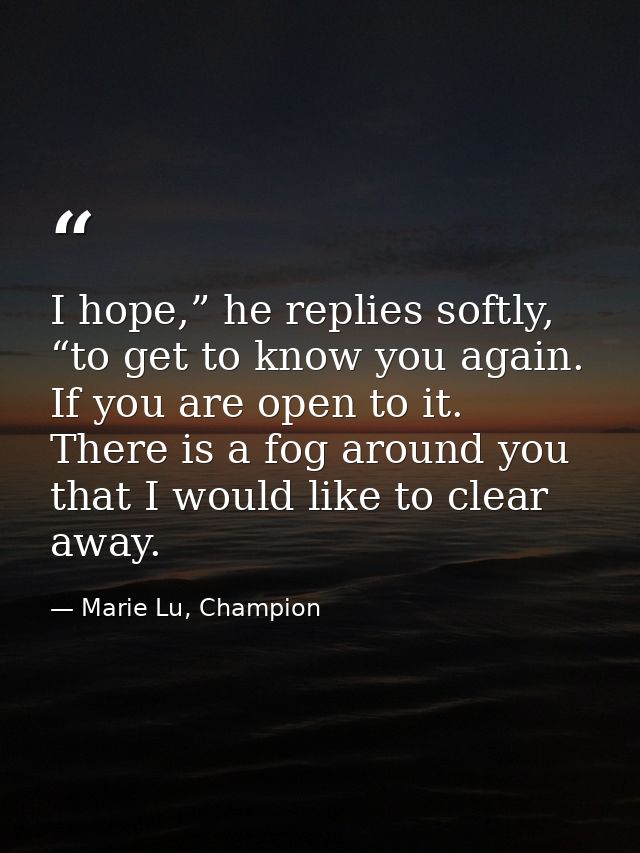 I hope,” he replies softly, “to get to know you again. If you are open to it. There is a fog around you that I would lik — Marie Lu, Champion