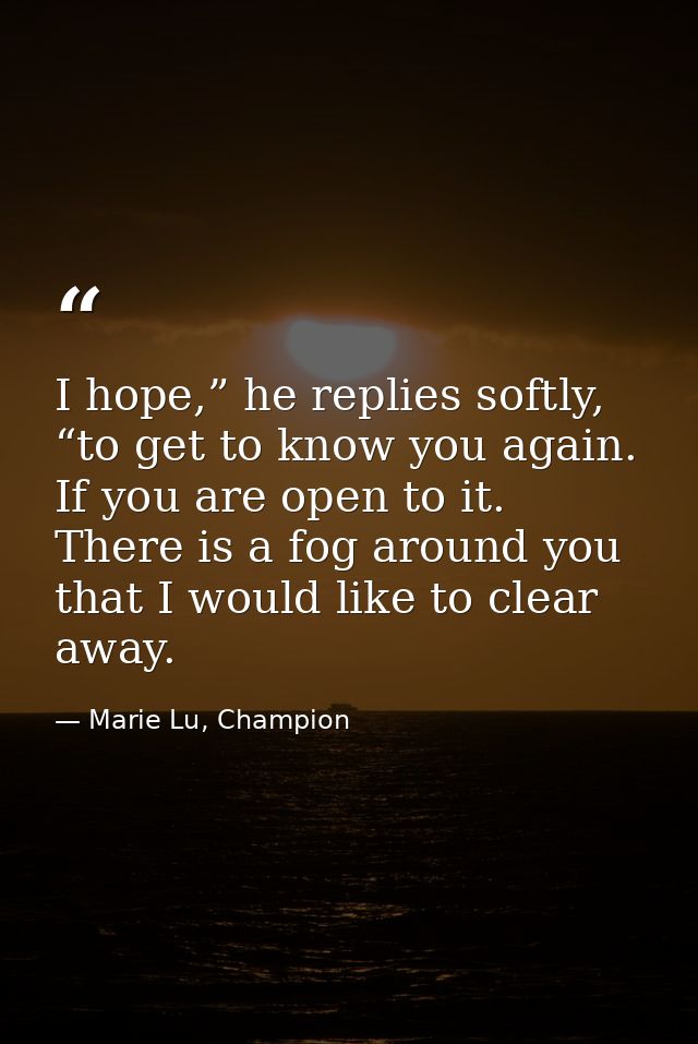 I hope,” he replies softly, “to get to know you again. If you are open to it. There is a fog around you that I would lik — Marie Lu, Champion