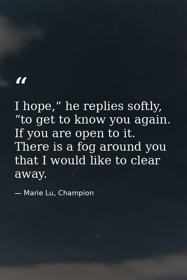 I hope,” he replies softly, “to get to know you again. If you are open to it. There is a fog around you that I would lik — Marie Lu, Champion