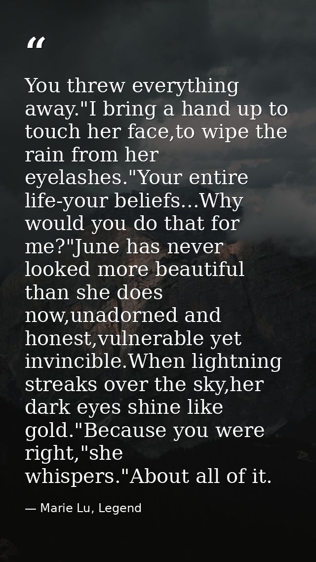 You threw everything away."I bring a hand up to touch her face,to wipe the rain from her eyelashes."Your entire life-you — Marie Lu, Legend