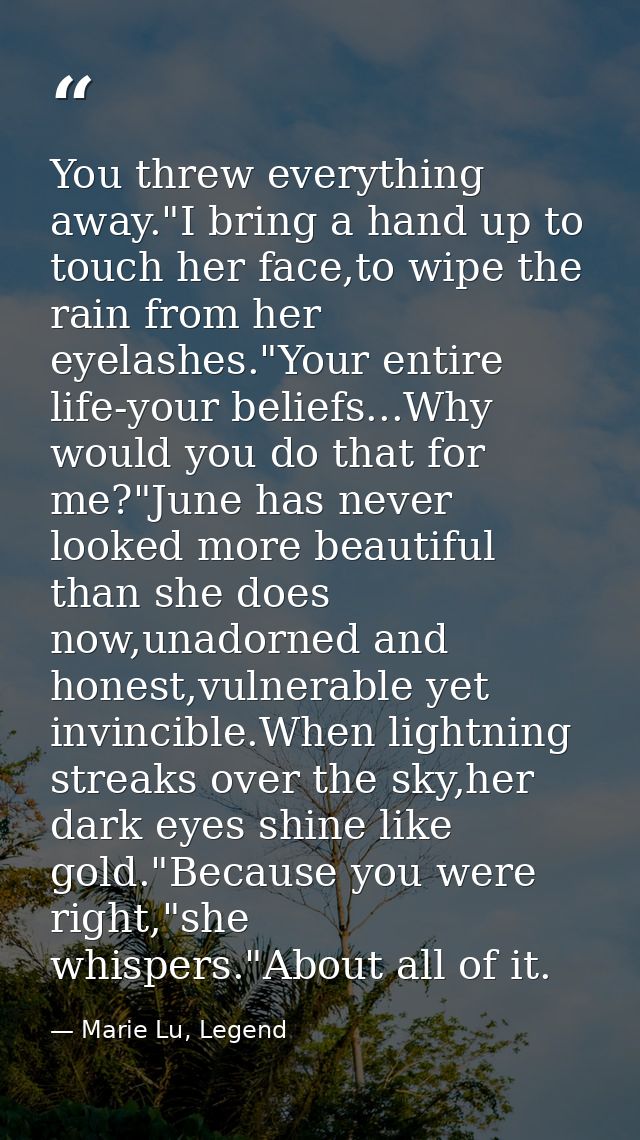 You threw everything away."I bring a hand up to touch her face,to wipe the rain from her eyelashes."Your entire life-you — Marie Lu, Legend