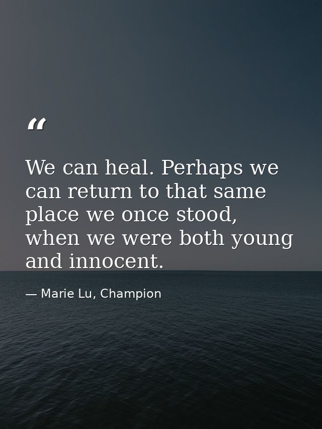We can heal. Perhaps we can return to that same place we once stood, when we were both young and innocent. — Marie Lu, Champion