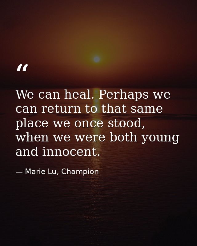 We can heal. Perhaps we can return to that same place we once stood, when we were both young and innocent. — Marie Lu, Champion