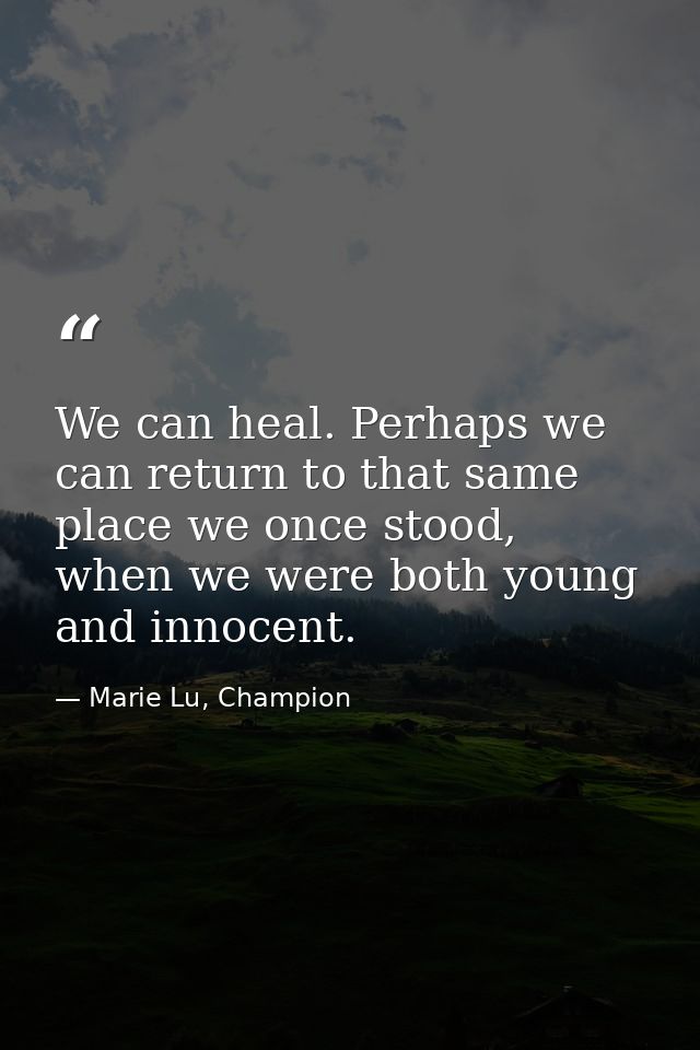 We can heal. Perhaps we can return to that same place we once stood, when we were both young and innocent. — Marie Lu, Champion