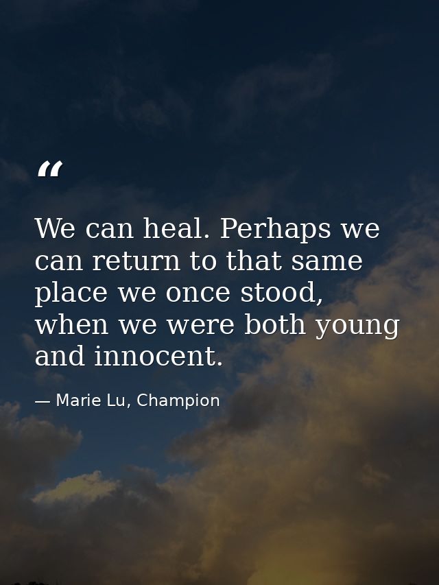 We can heal. Perhaps we can return to that same place we once stood, when we were both young and innocent. — Marie Lu, Champion
