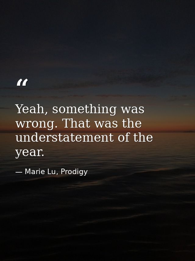 Yeah, something was wrong. That was the understatement of the year. — Marie Lu, Prodigy