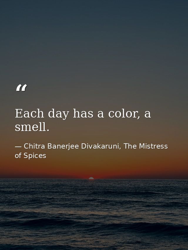 Each day has a color, a smell. — Chitra Banerjee Divakaruni, The Mistress of Spices