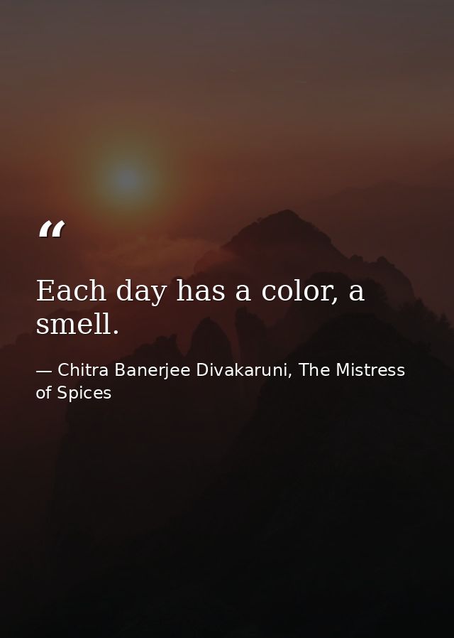 Each day has a color, a smell. — Chitra Banerjee Divakaruni, The Mistress of Spices