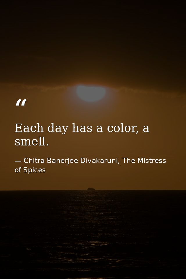 Each day has a color, a smell. — Chitra Banerjee Divakaruni, The Mistress of Spices