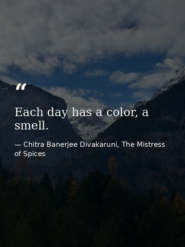 Each day has a color, a smell. — Chitra Banerjee Divakaruni, The Mistress of Spices