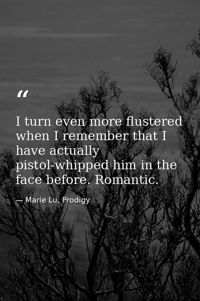 I turn even more flustered when I remember that I have actually pistol-whipped him in the face before. Romantic. — Marie Lu, Prodigy
