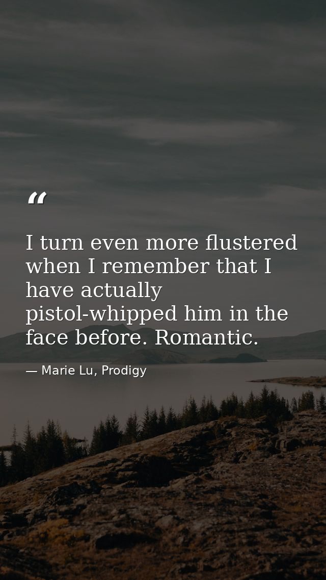 I turn even more flustered when I remember that I have actually pistol-whipped him in the face before. Romantic. — Marie Lu, Prodigy